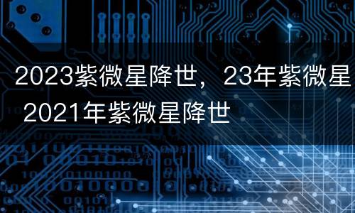 2023紫微星降世，23年紫微星 2021年紫微星降世