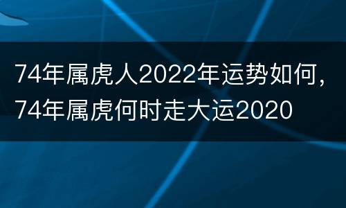 74年属虎人2022年运势如何，74年属虎何时走大运2020