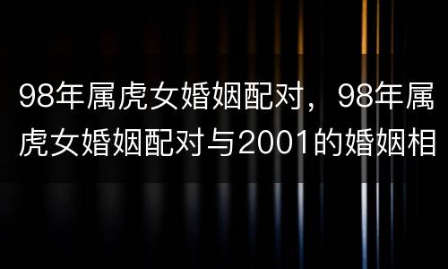 98年属虎女婚姻配对，98年属虎女婚姻配对与2001的婚姻相配吗