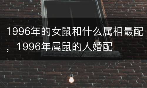 1996年的女鼠和什么属相最配，1996年属鼠的人婚配
