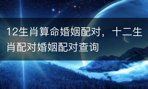 12生肖算命婚姻配对，十二生肖配对婚姻配对查询