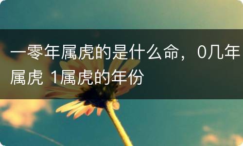 一零年属虎的是什么命，0几年属虎 1属虎的年份