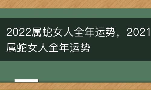 2022属蛇女人全年运势，2021属蛇女人全年运势