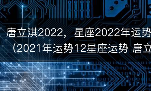 唐立淇2022，星座2022年运势（2021年运势12星座运势 唐立淇）