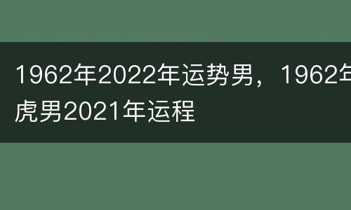 1962年2022年运势男，1962年虎男2021年运程