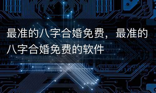 最准的八字合婚免费，最准的八字合婚免费的软件
