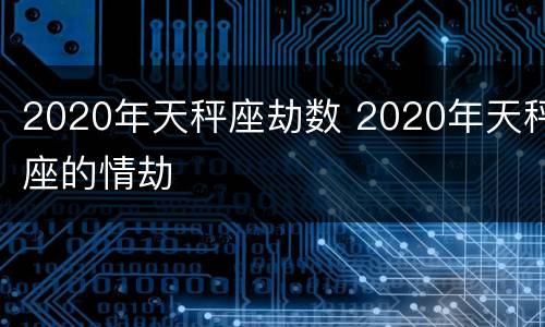 2020年天秤座劫数 2020年天秤座的情劫