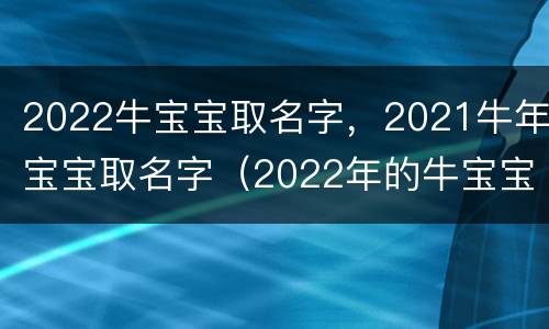 2022牛宝宝取名字，2021牛年宝宝取名字（2022年的牛宝宝取名）