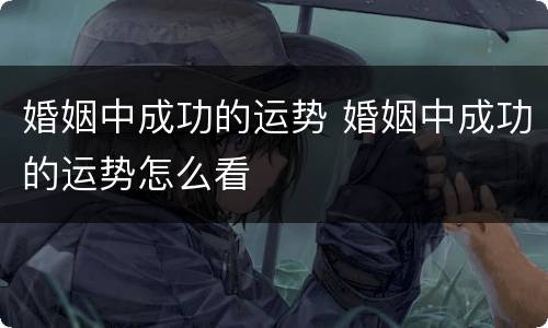 婚姻中成功的运势 婚姻中成功的运势怎么看