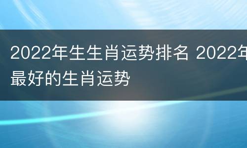 2022年生生肖运势排名 2022年最好的生肖运势