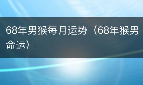 68年男猴每月运势（68年猴男命运）