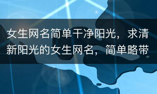 女生网名简单干净阳光，求清新阳光的女生网名，简单略带唯美诗意的。O(∩
