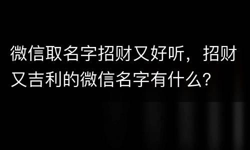 微信取名字招财又好听，招财又吉利的微信名字有什么？