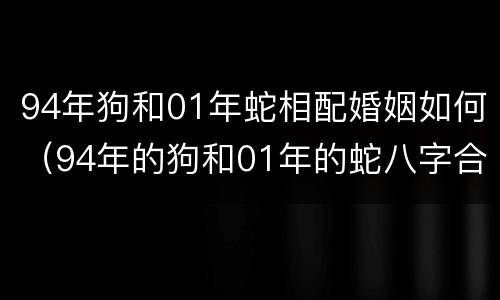 94年狗和01年蛇相配婚姻如何（94年的狗和01年的蛇八字合吗）