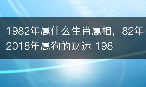 1982年属什么生肖属相，82年2018年属狗的财运 198