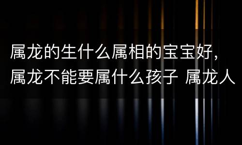 属龙的生什么属相的宝宝好，属龙不能要属什么孩子 属龙人最不宜