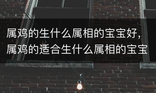 属鸡的生什么属相的宝宝好，属鸡的适合生什么属相的宝宝？