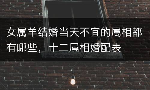女属羊结婚当天不宜的属相都有哪些，十二属相婚配表