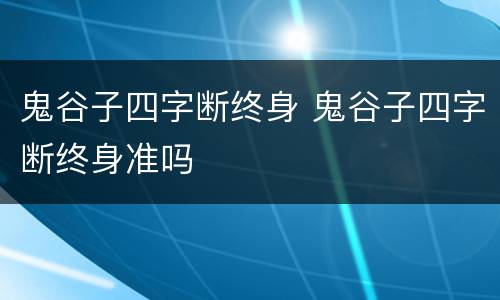 鬼谷子四字断终身 鬼谷子四字断终身准吗