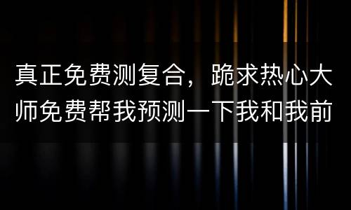 真正免费测复合，跪求热心大师免费帮我预测一下我和我前男友还会不会复合，