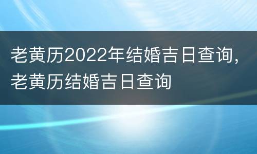 老黄历2022年结婚吉日查询，老黄历结婚吉日查询