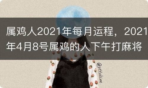 属鸡人2021年每月运程，2021年4月8号属鸡的人下午打麻将坐哪方会