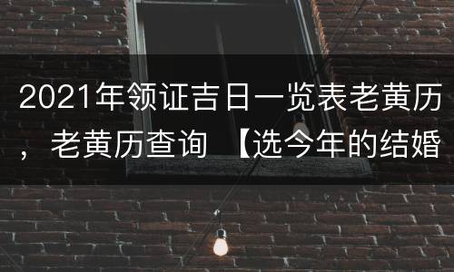2021年领证吉日一览表老黄历，老黄历查询 【选今年的结婚日子】