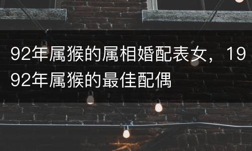 92年属猴的属相婚配表女，1992年属猴的最佳配偶