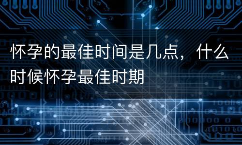 怀孕的最佳时间是几点，什么时候怀孕最佳时期