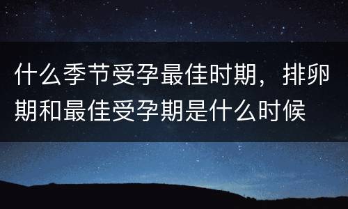 什么季节受孕最佳时期，排卵期和最佳受孕期是什么时候