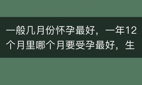 一般几月份怀孕最好，一年12个月里哪个月要受孕最好，生小孩在哪个月最好