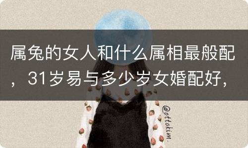 属兔的女人和什么属相最般配，31岁易与多少岁女婚配好，女属兔