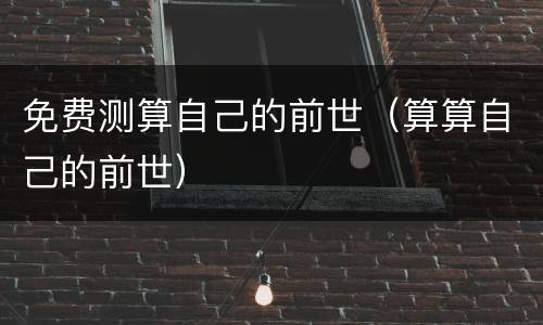 免费测算自己的前世（算算自己的前世）