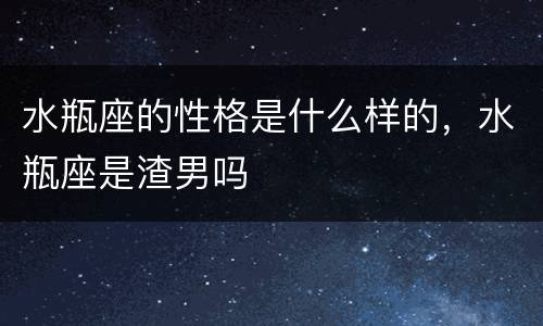 水瓶座的性格是什么样的，水瓶座是渣男吗