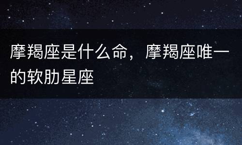 摩羯座是什么命，摩羯座唯一的软肋星座