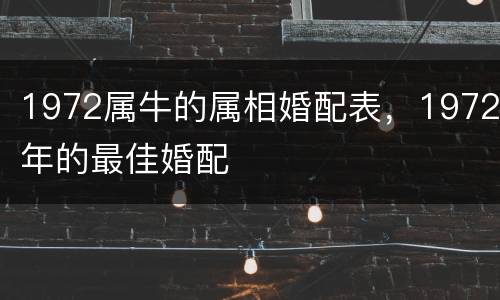 1972属牛的属相婚配表，1972年的最佳婚配