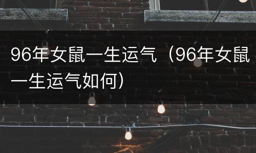96年女鼠一生运气（96年女鼠一生运气如何）