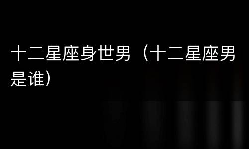 十二星座身世男（十二星座男是谁）
