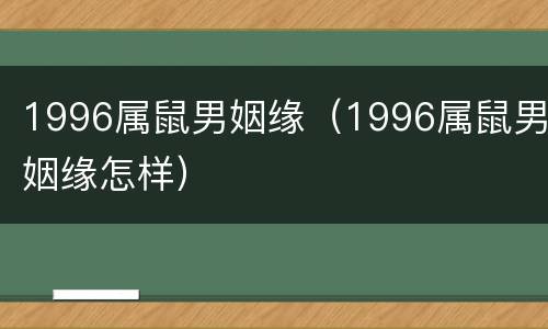 1996属鼠男姻缘（1996属鼠男姻缘怎样）