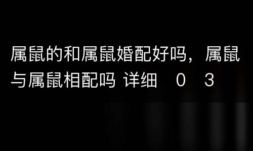 属鼠的和属鼠婚配好吗，属鼠与属鼠相配吗 详细�0�3