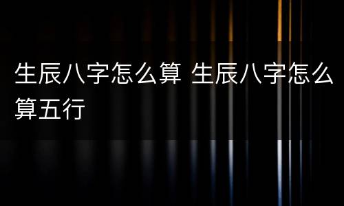 生辰八字怎么算 生辰八字怎么算五行