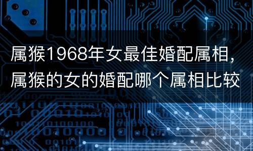 属猴1968年女最佳婚配属相，属猴的女的婚配哪个属相比较好