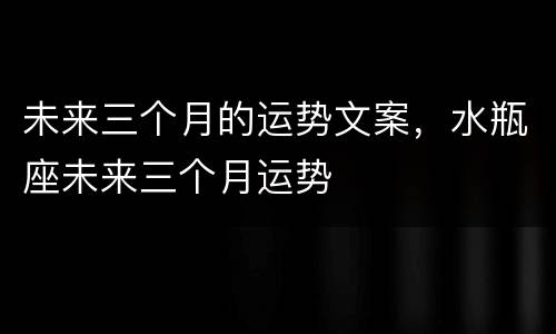 未来三个月的运势文案，水瓶座未来三个月运势