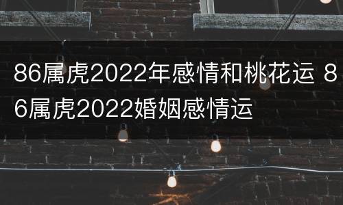 86属虎2022年感情和桃花运 86属虎2022婚姻感情运