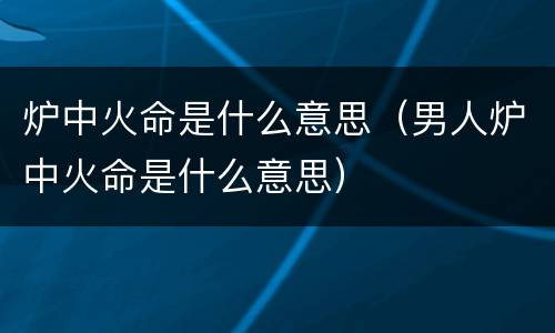 炉中火命是什么意思（男人炉中火命是什么意思）
