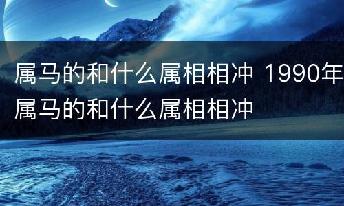 属马的和什么属相相冲 1990年属马的和什么属相相冲
