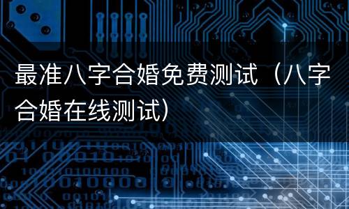 最准八字合婚免费测试（八字合婚在线测试）