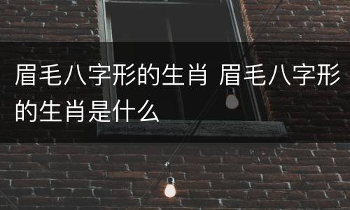 眉毛八字形的生肖 眉毛八字形的生肖是什么