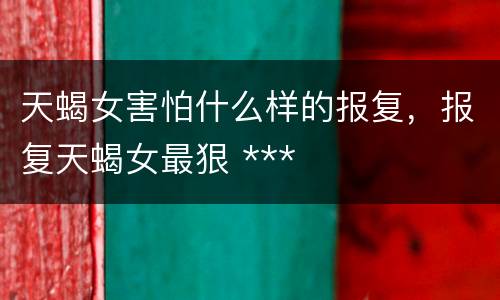 天蝎女害怕什么样的报复，报复天蝎女最狠 ***