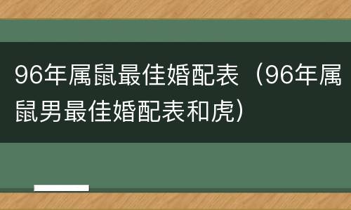 96年属鼠最佳婚配表（96年属鼠男最佳婚配表和虎）